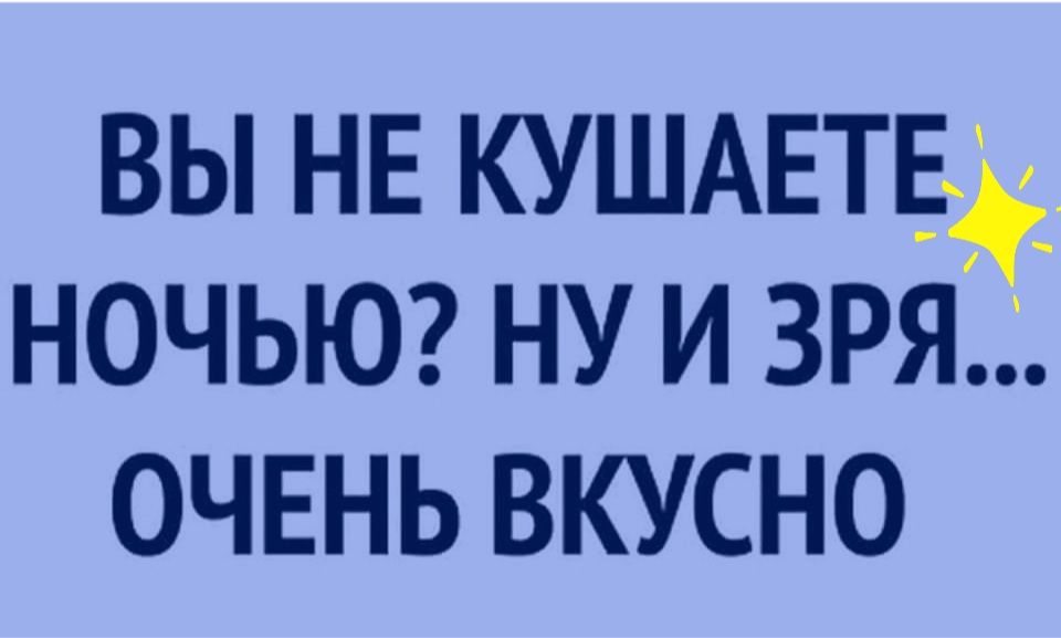 ВЫ НЕ КУШАЕТЕд НОЧЬЮ НУ И ЗРЯ ОЧЕНЬ ВКУСНО