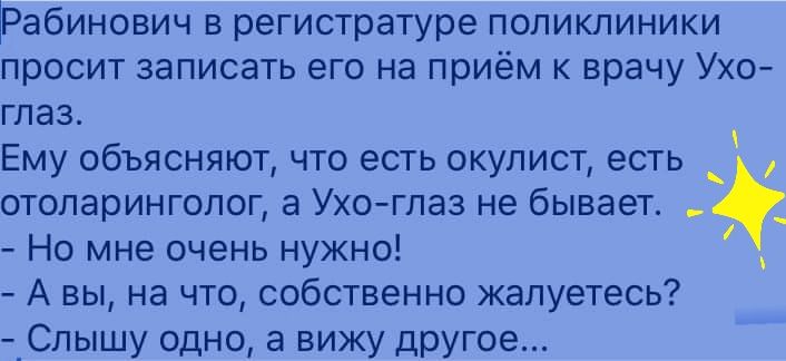 Рабинович в регистратуре поликлиники просит записать его на приём к врачу Ухо глаз Ему объясняют что есть окулист есть отопаринголог а Ухоглаз не бывает Но мне очень нужно А вы на что собственно жалуетесь _Спышу одно а вижу другое