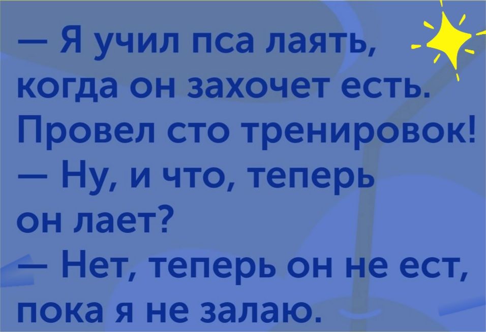 Я учил пса лаять когда он захочет есть Провел сто тренировок Ну и что теперь он лает Нет теперь он не ест пока я не залаю
