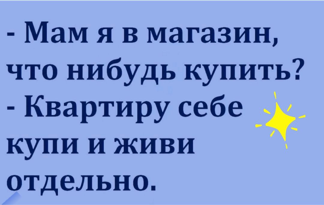 Мам я в магазин что нибудь купить Квартиру себе купи и живи отдельно