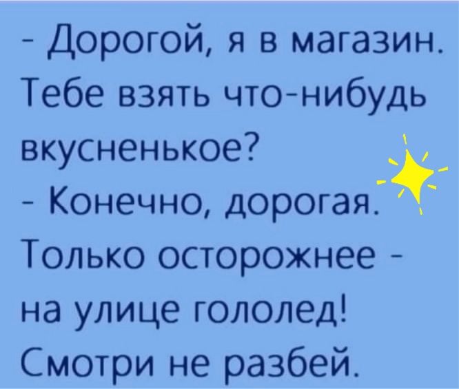 Дорогой я в магазин Тебе взять чтонибудь вкусненькое Конечно дорогая Только осторожнее на улице гололед Смотри не разбей