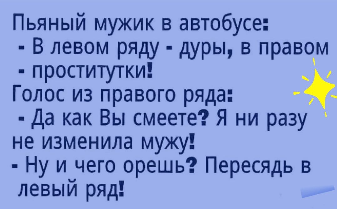 Пьяный мужик в автобусе В левом ряду дуры в правом проститутки Голос из правого ряда Да как Вы смеете Я ни разу не изменила мужу Ну и чего орешь Пересядь в левый ряд