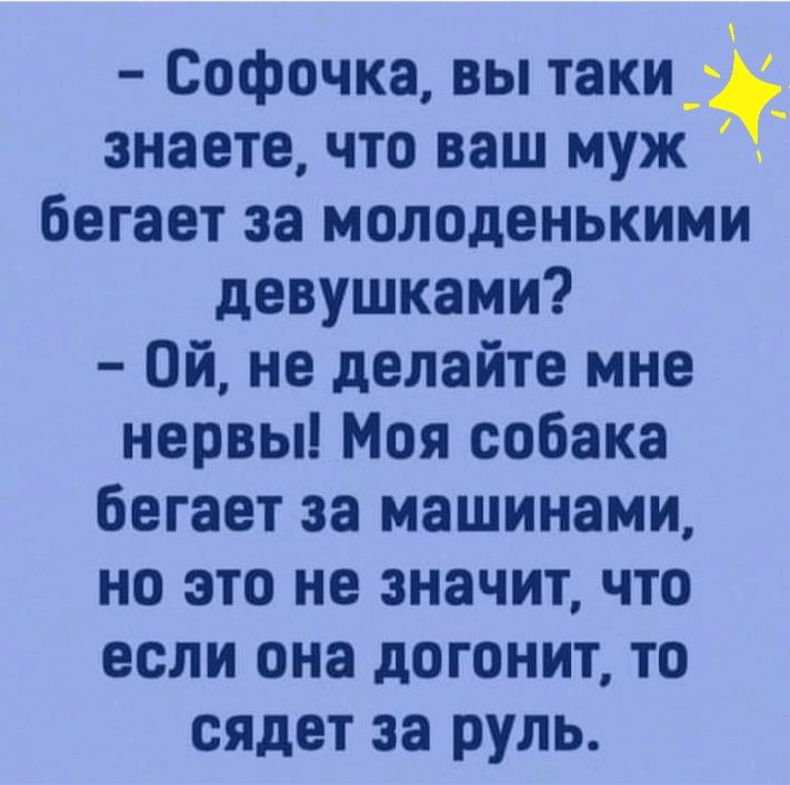 Софочка вы таки знаете что ваш муж бегает за молоденькими девушками Ой не делайте мне нервы Моя собака бегает за машинами но это не значит что если она догонит то идет за руль