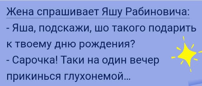 Жена спрашивает Яшу Рабиновича ЯШЗ ПОДСКЭЖИ ШО такого подарить к твоему дню рожден ия Сарочка Таки на один вечер прикинься глухонемой