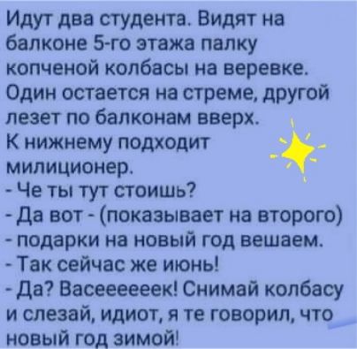 Идут два студента Видят на балконе го этажа полку копченой колбасы на веревке Один остается на стреме другой лезет по балконом вверх К нижнему подходит милиционер Че ты тут стоишь да вот показывает на второго подарки на новый год вещаем Так сейчас же июнь да Васеееееек Снимвй колбасу и слезой идиот я те говорил что новый год зимой