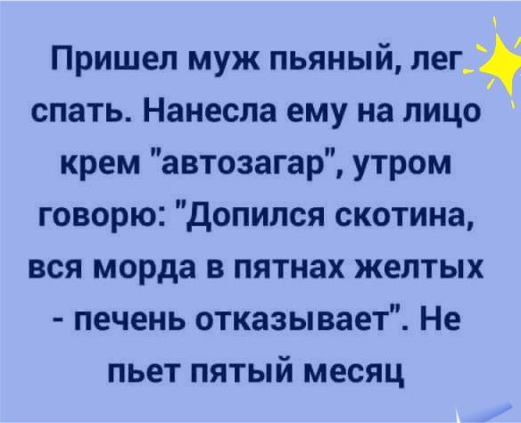 Пришел муж пьяный лег спать Нанеспа ему на лицо крем автозагар утром говорю допился скотина вся морда в пятнах желтых печень отказывает Не пьет пятый месяц