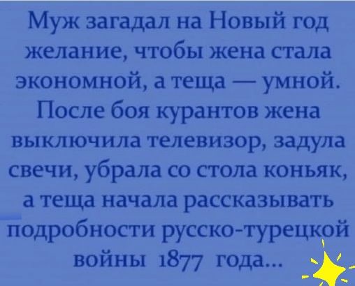 Муж загадал на Новый год желание чтобы жена стала экономной а теща умной После боя курантов жена выключила телевизор задула свечи убрала со стола коньяк а теща начала рассказывать подробности русско турецкрй войны 1877 года