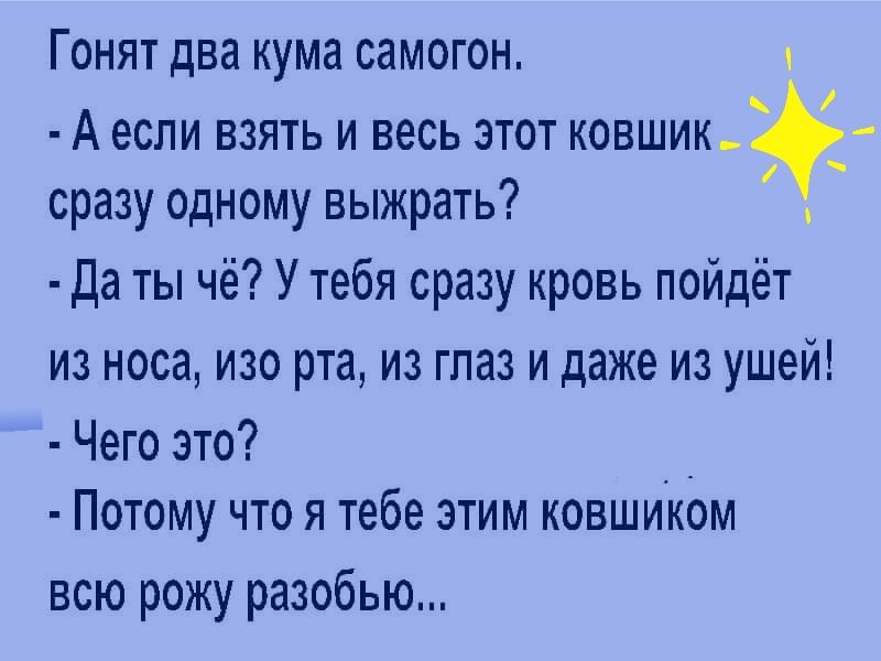 Гонят два кума самогон А если взять и весь этот ковшик сразу одному выжрать да ты чё У тебя сразу кровь пойдёт из носа изо рта из глаз и даже из ушей Чего это _ Потому что я тебе этим ковшиком всю рожу разобью