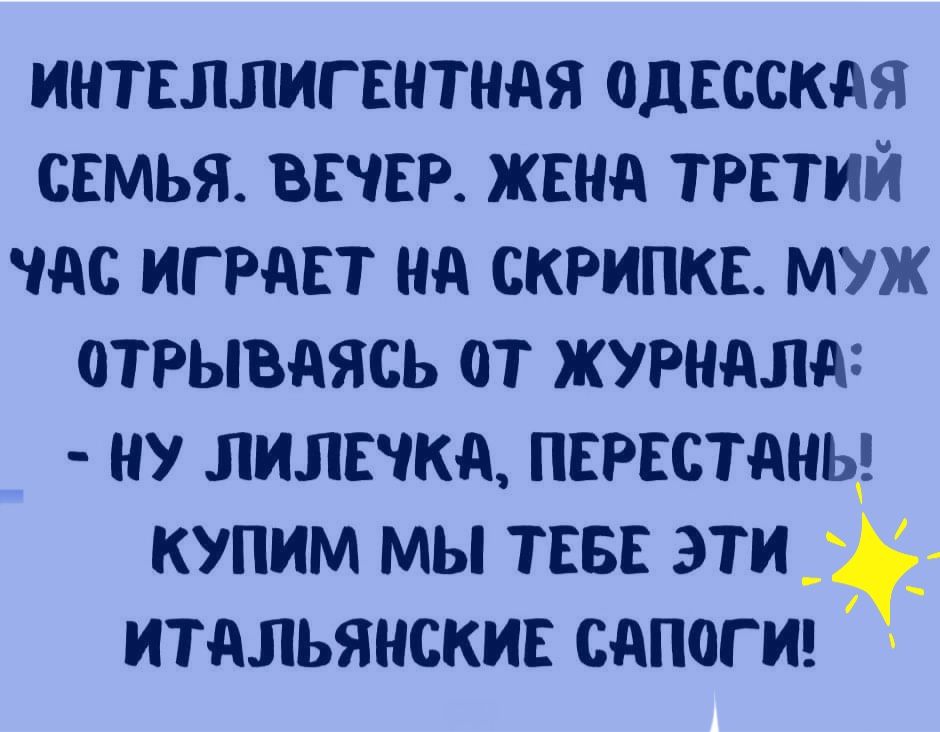 ИНТЕЛЛИГЕНТНАЯ ОДЕССКАЯ СЕМЬЯ ВЕЧЕР ЖЕНА ТРЕТИЙ АС ИГРАЕТ НА СКРИПКЕ МУЖ ОТРЫВАЯСЬ ОТ ЖУРНАЛА НУ ЛИЛЕЧКА ПЕРЕСТАНЬ КУПИМ МЫ ТЕБЕ ЭТИ_ ИТАЛЬЯНСКИЕ САПОГИ