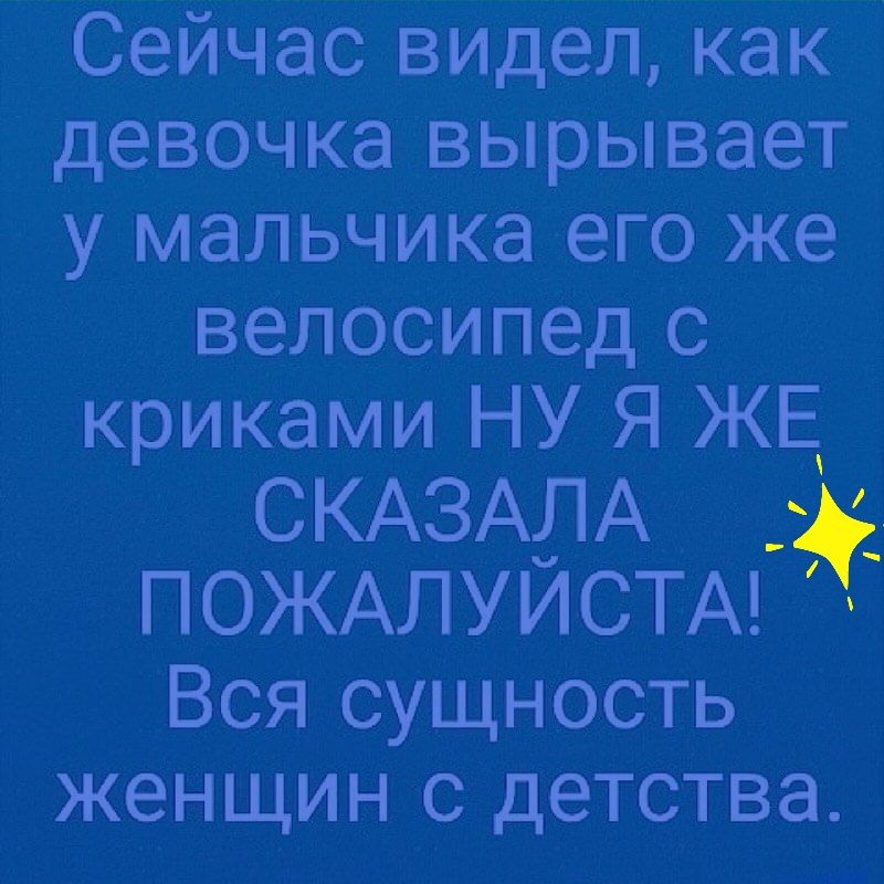 Сейчас видел как девочка вырывает у мальчика его же велосипед с криками НУ Я ЖЕ СКАЗАЛА ПОЖАЛУЙСТА Вся сущность женщин с детства