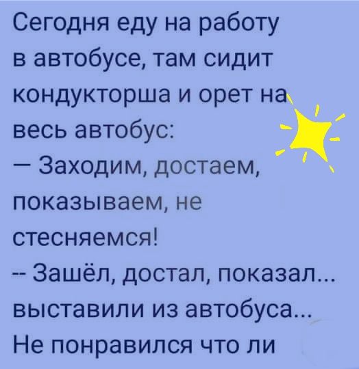 Сегодня еду на работу в автобусе там сидит кондукторша и орет на весь автобус _ Заходим достаем показываем не стесняемся Зашёл достал показал выставили из автобуса Не понравился что ли