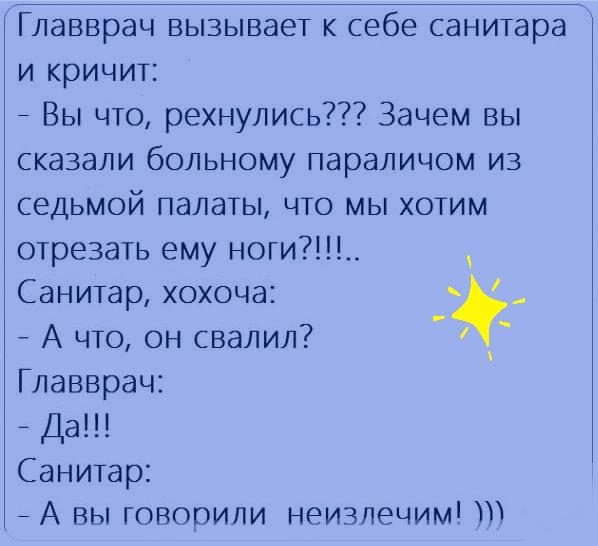 Главврач вызывает себе санитара и кричит Вы что рехнулись Зачем вы сказали больному параличом из седьмой палаты что мы хотим отрезать ему ноги Санитар хохоча А что он свалил Главврач _ Да Санитар А ВЫ ГОВООИЛИ НИЗЛЭЧИМ