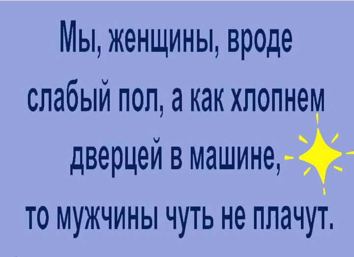 Мы женщины вроде слабый пол а как хпопнем дверцей в машине то мужчины чуть не плачут