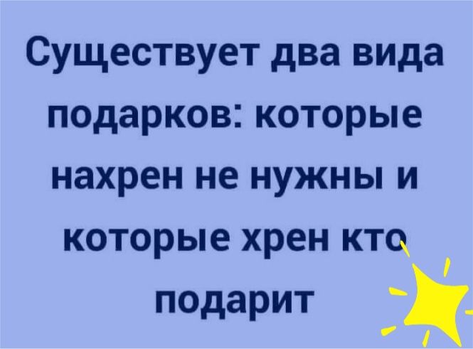 Существует два вида подарков которые нахрен не нужны и которые хрен кто подарит
