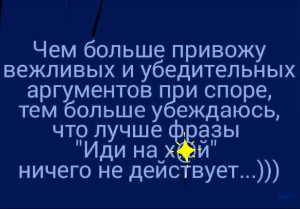 Чем больше привожу вежливых и убедительных аргументов п и споре тем больше у еждаюсь что лучше авы Иди начх и ничего не деиствует