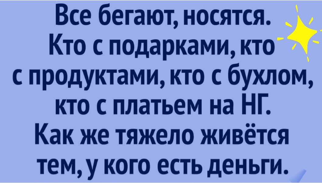 Все бегают носятся Кто с подарками кто с продуктами кто с бухлом кто с платьем на НГ Как же тяжело живётся тему кого есть деньги
