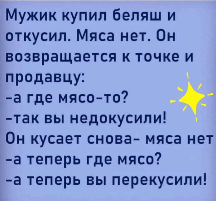 Мужик купил беляш и откусил Мяса нет Он возвращается к точке и продавцу а где мясо то так вы недокусили Он кусает снова мяса нет а теперь где мясо а теперь вы перекусили