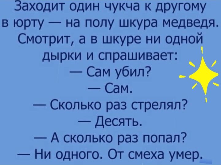 Заходит один чукча к другому в юрту на полу шкура медведя Смотрит а в шкуре ни одной дырки и спрашивает 1 Сам убил Сам Сколько раз стрелял Десять А сколько раз попал Ни одного От смеха умер