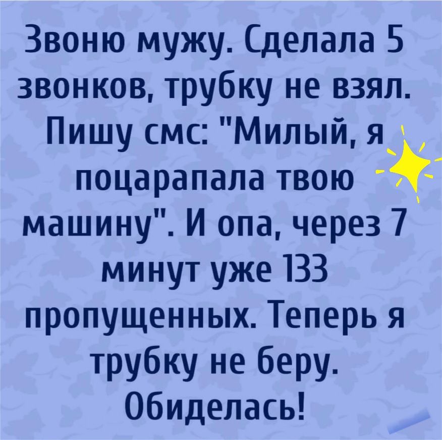 Звоню мужу Сделала 5 звонков трубку не взял Пишу смс Милый я поцарапала твою 5 машину И опа через 7 минут уже 133 пропущенных Теперь я трубку не беру Обиделась