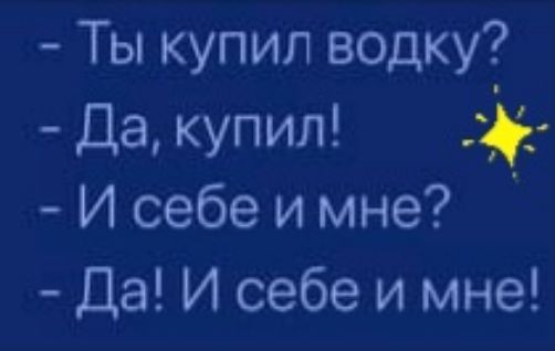 Ты купил водку Да купил И себе и мне Да И себе и мне