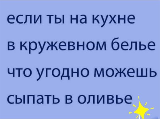 если ты на кухне в кружевном белье что угодно можешь СЫПдТЬ В ОПИВЬЕ