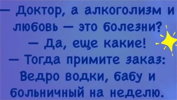 доктор а алкоголизм и любовь это болезни да еще какие Тогда примите заказ Ведро водки бабу и больничный на неделю