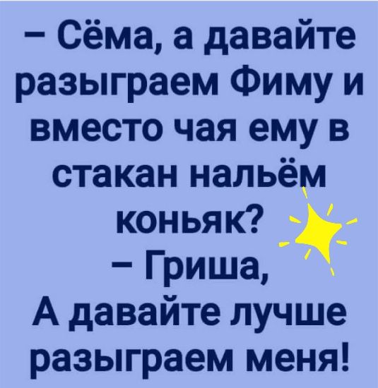 Сёма а давайте разыграем Фиму и вместо чая ему в стакан нальём коньяк Гриша А давайте лучше разыграем меня