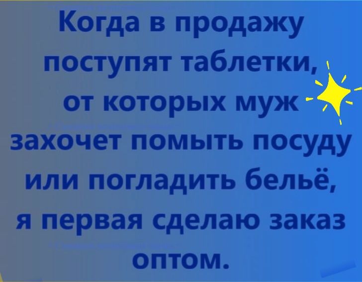 Когда в продажу поступят таблетки от которых муж захочет помыть посуду или погладить бельё я первая сделаю заказ оптом
