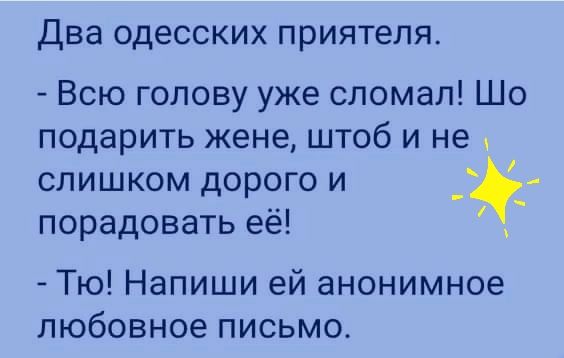 Два ОДЕССКИХ приятеля Всю голову уже сломал Шо подарить жене штоб и не слишком дорого и 4 порадовать её _ Тю Напиши ей анонимное любовное письмо