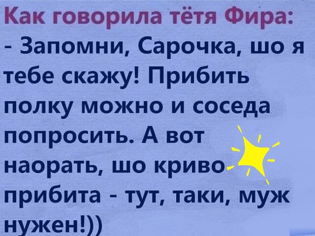 Как говорила тётя Фира Запомни Сарочка що я тебе скажу Прибить полку можно и соседа попросить А вот _ наорать шо криво прибита тут таки муж нужен
