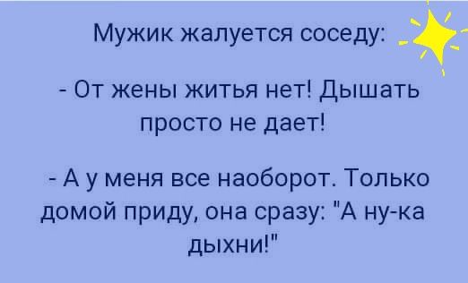 Мужик жалуется соседу От жены житья нет Дышать просто не дает А у меня все наоборот Только домой приду она сразу А нука дыхни