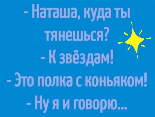 Наташа куда ты тянешься _ К звёздам Эю полка с коньяком Ну я и говорю