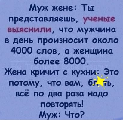 Муж жене Ты представляешь ученые выяснили что мужчина в день произносит около 4000 слов а женщина более 8000 Жена кричит кухни Это потому что вам всё по два раза надо повторять Муж Что