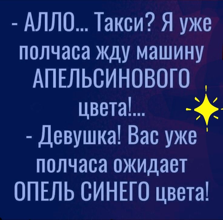 АЛЛО Такси Я уже полчаса жду машину АПЕЛЬСИНОВОГО цвета Девушка Вас уже полчаса ожидает ОПЕЛЬ СИНЕГО цвета