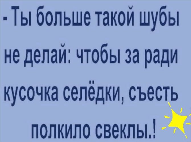 Ты больше такой шубы не делай чтобы за ради кусочка сепёдки съесть полкило свеклы