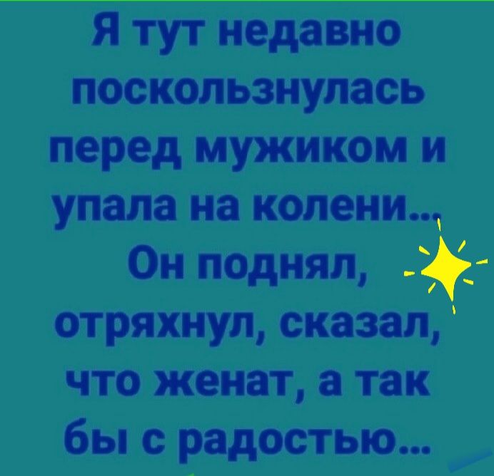 Я тут недавно поскользнупась перед мужиком и упала на колени Он поднял стряхнул сказал что женат а так бы с радостью