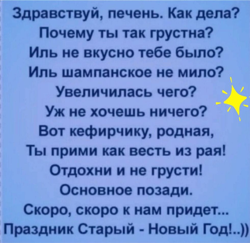 Здравствуй печень Как дела Почему ты так грустна Иль не вкусно тебе было Иль шампанское не мило Увеличилась чего Уж не хочешь ничего Вот кефирчику родная Ты прими как весть из рая Отдохни и не грусти Основное позади Скоро скоро к нам придет Праздник Старый Новый Год