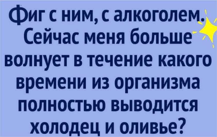 Фиг с ним с алкоголем Сейчас меня больше Ид волнует в течение какого времени из организма полностью выводится холодец и оливье
