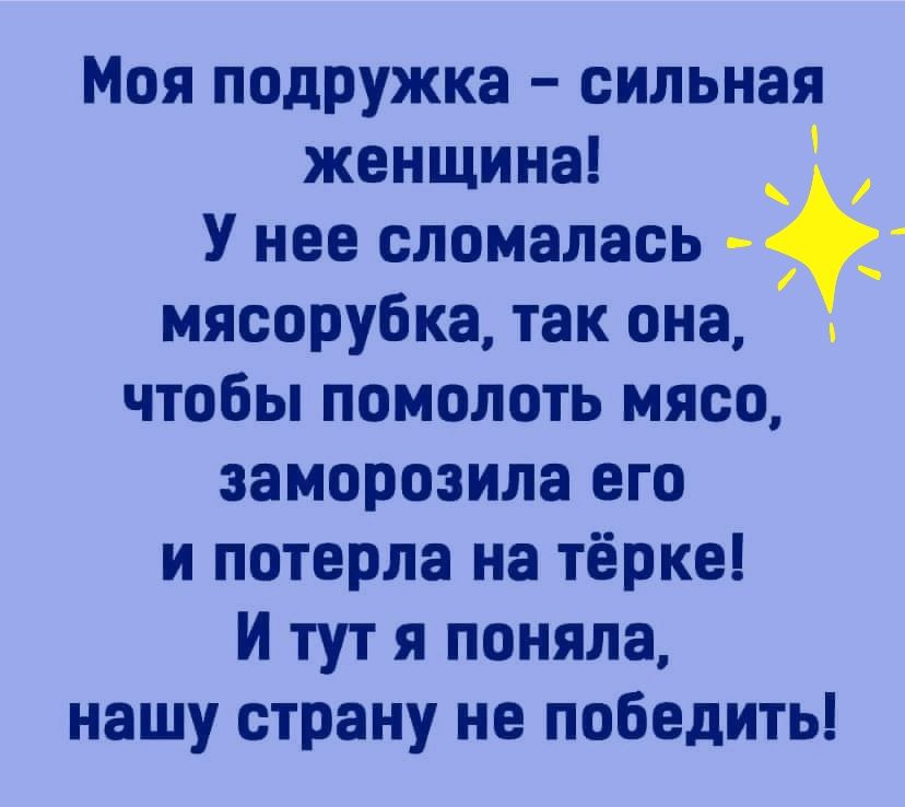 Моя подружка сильная женщина У нее сломалась мясорубка так она чтобы помолоть мясо заморозила его и потерла на тёрке И тут я поняла нашу страну не победить