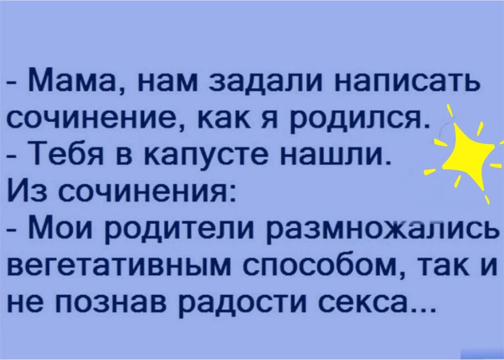 Мама нам задали написать сочинение как я родился _ Тебя в капусте нашли Из сочинения Мои родители размножались вегетативным способом так и не ПОЗНЭВ радости секса
