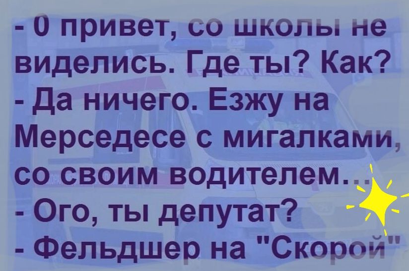 0 привет со шкопы не виделись Где ты Как Да ничего Езжу на Мерседесе с мигалками со своим водителем Ого ты депутат 5 Фельдшер на Скорой