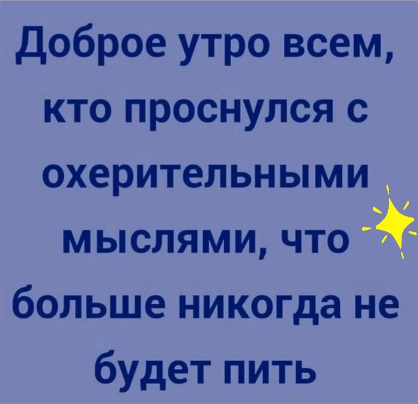 доброе утро всем кто проснулся с охерительными мыслями что больше никогда не будет пить