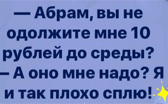 Абрам вы не одолжите мне 10 рублей до среды А оно мне надо Я и так плохо сплю