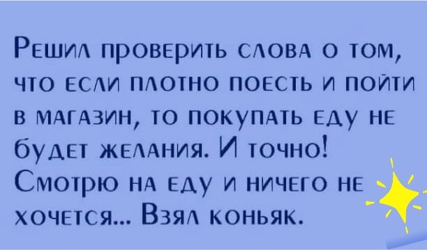 Решиит проверить САОВА о том что ЕСАИ ПАотно поесть и пойти в МАГАЗИН то покупдть еду не будет жемния И точно Смотрю НА еду и ничего не _ хочется ВЗЯА коньяк