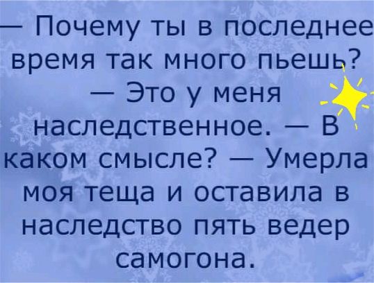 Почему ты в последнее время так много пьешь Это у меня наследственное В каком смысле Умерла моя теща и оставила в наследство пять ведер самогона