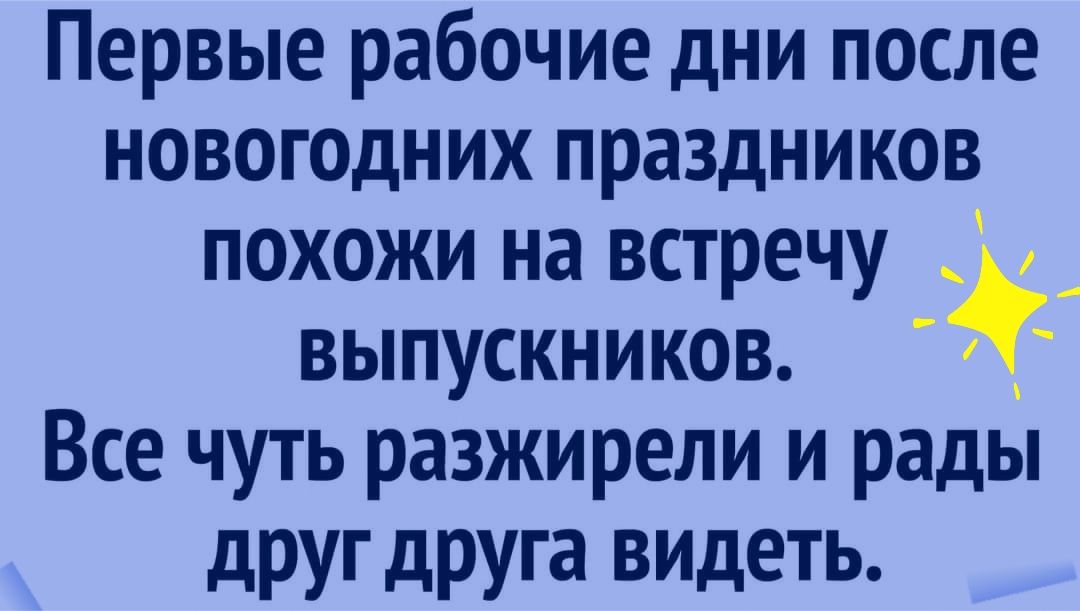 Первые рабочие дни после новоюдних праздников похожи на встречу _ выпускников Все чуть разжирели и рады друг друга ВИДЕТЬ