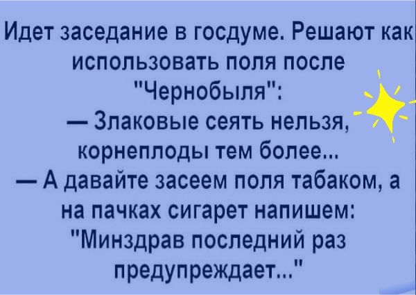 Идет заседание в госдуме Решают как использовать поля после _ Чернобыля Злаковые сеять нельзя корнеплоды тем более А давайте засеем поля табаком а на пачках сигарет напишем Минздрав последний раз предупреждает