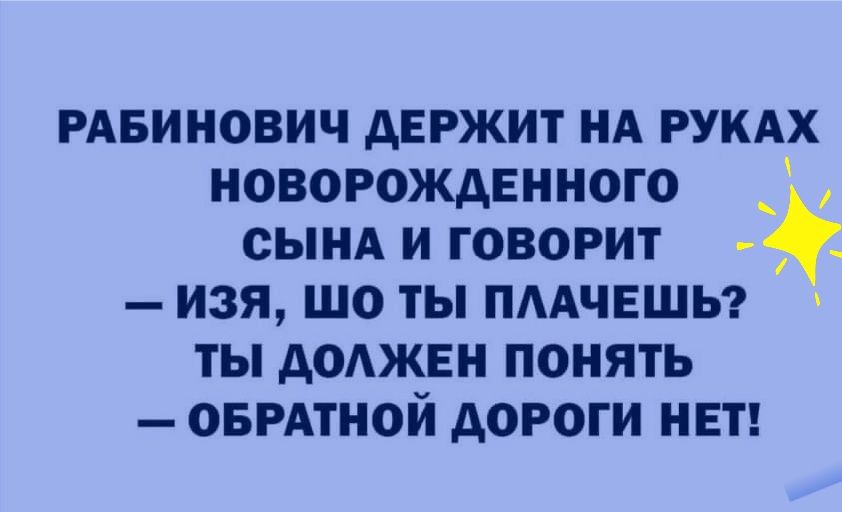 РАБИНОВИЧ двржит НА рукдх новорожденного СЫНА И ГОВОРИТ ИЗЯ ШО ТЫ ПААЧЕШЬ ТЫ дОАЖЕН ПОНЯТЬ ОБРАТНОЙ дОРОГИ НЕТ