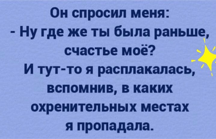 Он спросил меня Ну где же ты была раньше счастье моё и тут то я расплакалась вспомнив в каких охренительных местах я пропадала