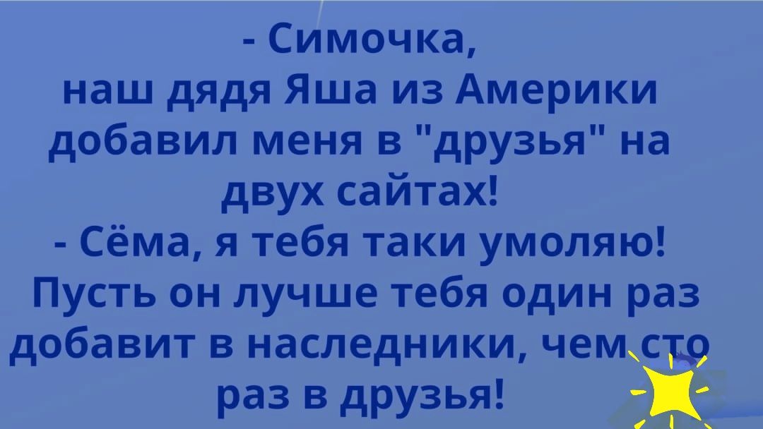 Симочка наш дядя Яша из Америки добавил меня в друзья на двух сайтах Сёма я тебя таки умоляю Пусть он лучше тебя один раз добавит в наследники чем с раз в друзья Э